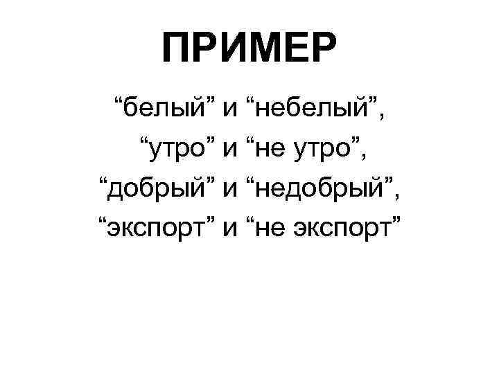 ПРИМЕР “белый” и “небелый”, “утро” и “не утро”, “добрый” и “недобрый”, “экспорт” и “не