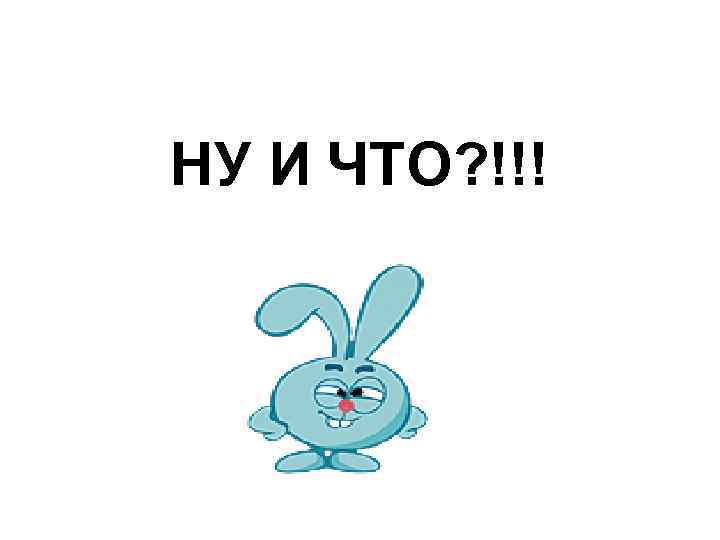 НУ И ЧТО? !!! 