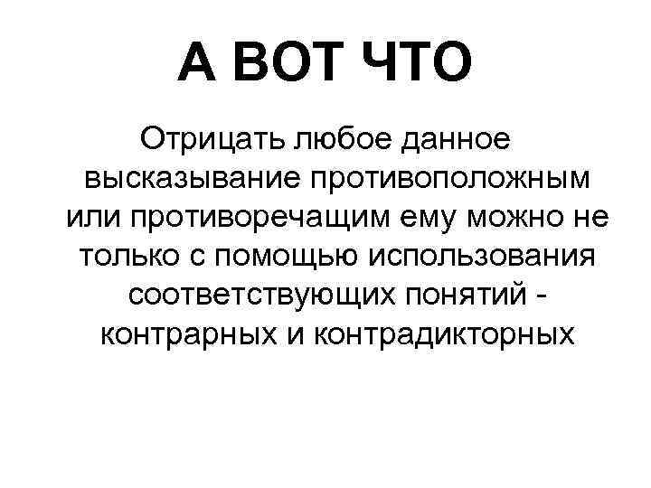 А ВОТ ЧТО Отрицать любое данное высказывание противоположным или противоречащим ему можно не только