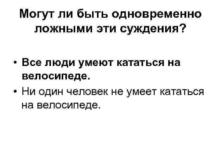 Могут ли быть одновременно ложными эти суждения? • Все люди умеют кататься на велосипеде.