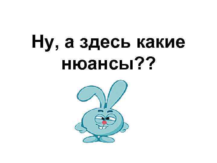 Ну, а здесь какие нюансы? ? 