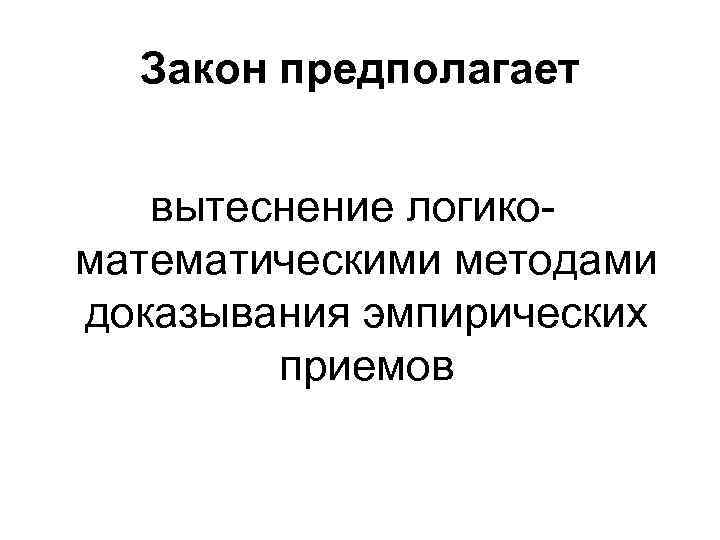 Закон предполагает вытеснение логикоматематическими методами доказывания эмпирических приемов 