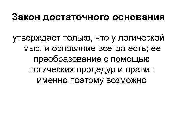 Закон достаточного основания утверждает только, что у логической мысли основание всегда есть; ее преобразование