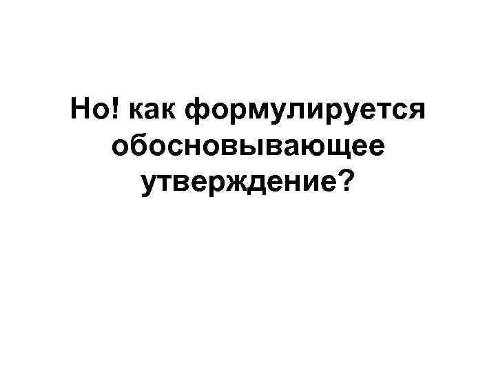 Но! как формулируется обосновывающее утверждение? 