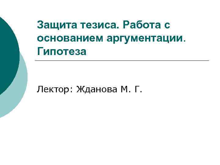 Защита тезиса. Работа с основанием аргументации. Гипотеза Лектор: Жданова М. Г. 