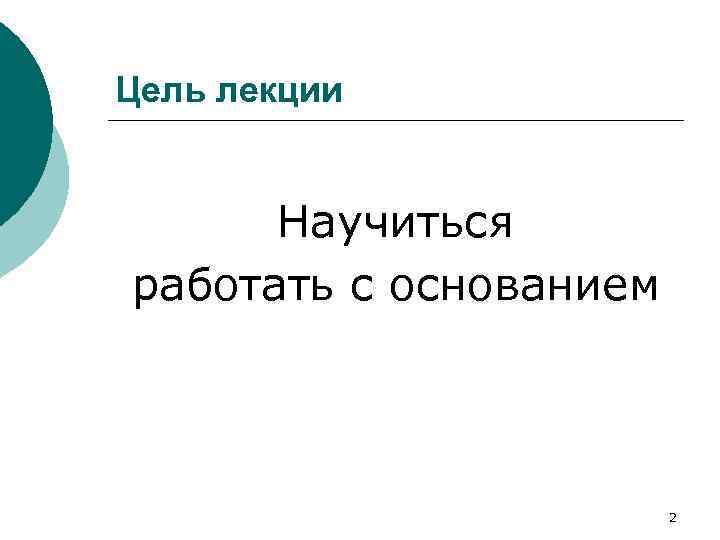 Цель лекции Научиться работать с основанием 2 