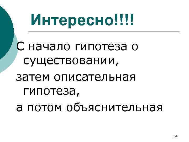 Интересно!!!! С начало гипотеза о существовании, затем описательная гипотеза, а потом объяснительная 34 