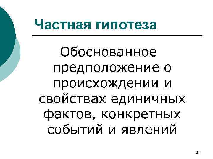 Частная гипотеза Обоснованное предположение о происхождении и свойствах единичных фактов, конкретных событий и явлений