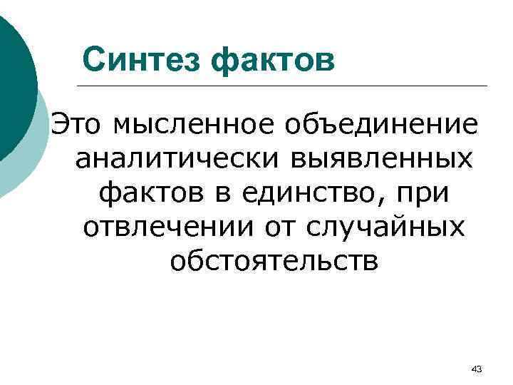 Синтез фактов Это мысленное объединение аналитически выявленных фактов в единство, при отвлечении от случайных