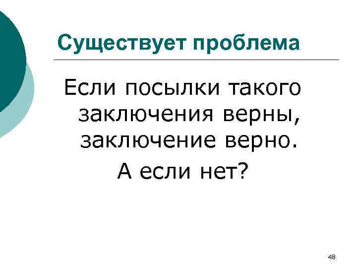 Существует проблема Если посылки такого заключения верны, заключение верно. А если нет? 48 