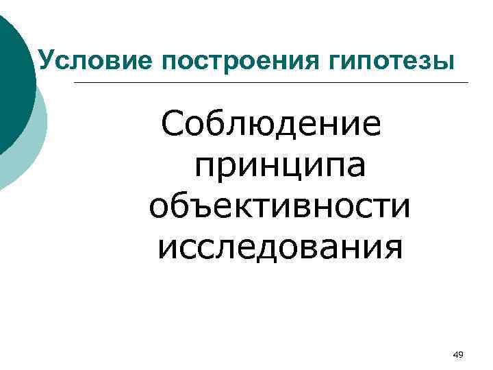 Условие построения гипотезы Соблюдение принципа объективности исследования 49 