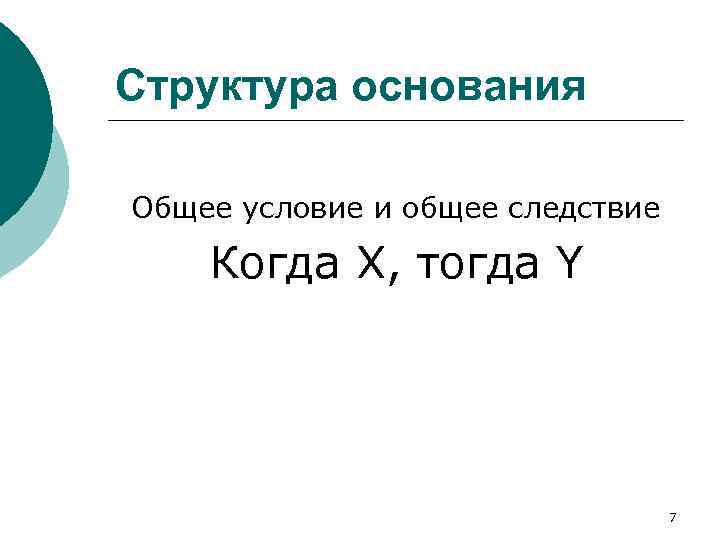 Структура основания Общее условие и общее следствие Когда X, тогда Y 7 