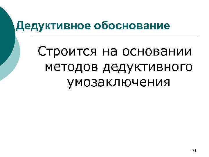 Дедуктивное обоснование Строится на основании методов дедуктивного умозаключения 71 