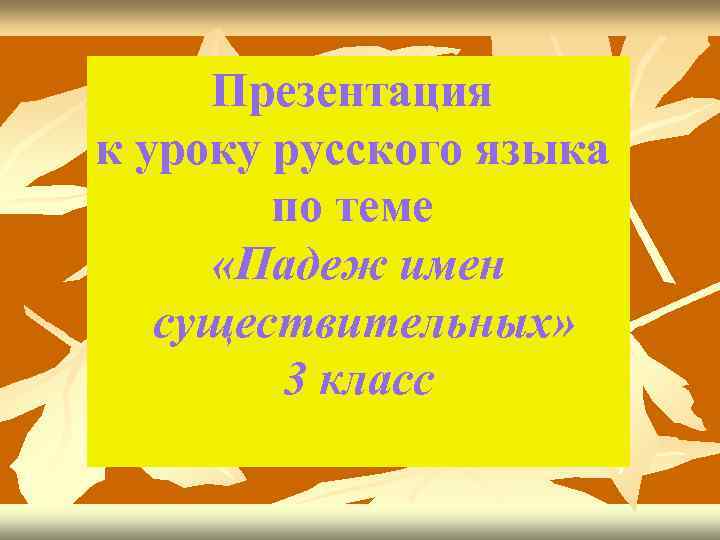 Презентация к уроку русского языка по теме «Падеж имен существительных» 3 класс 