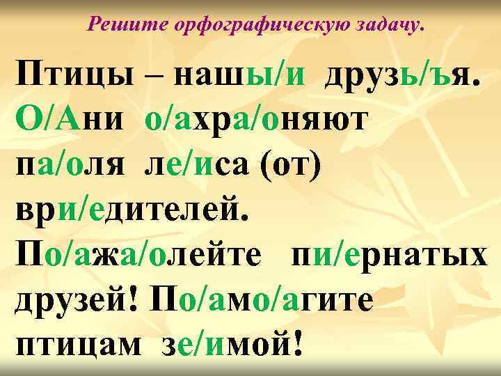 Решите орфографическую задачу. Птицы – нашы/и друзь/ъя. О/Ани о/ахра/оняют па/оля ле/иса (от) ври/едителей. По/ажа/олейте