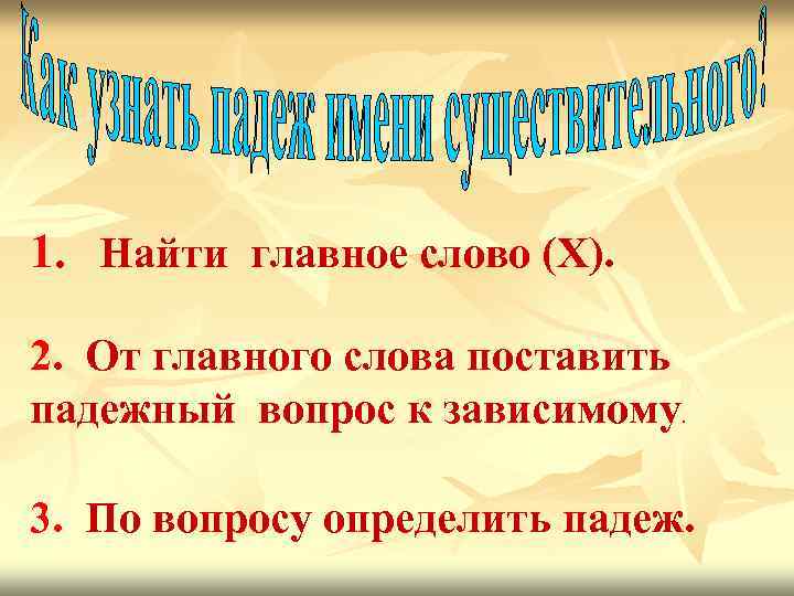 1. Найти главное слово (X). 2. От главного слова поставить падежный вопрос к зависимому.