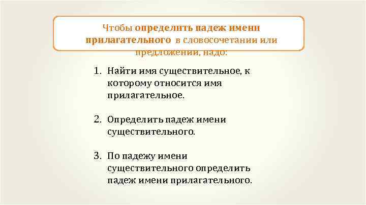 Чтобы определить падеж имени прилагательного в словосочетании или предложении, надо: 1. Найти имя существительное,