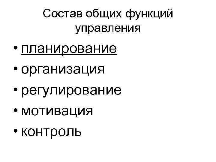 Состав общих функций управления • планирование • организация • регулирование • мотивация • контроль