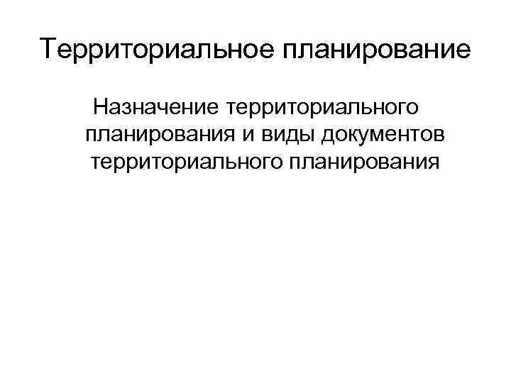 Территориальное планирование Назначение территориального планирования и виды документов территориального планирования 