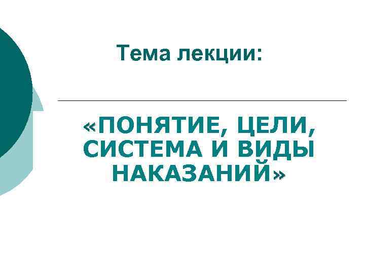 Тема лекции: «ПОНЯТИЕ, ЦЕЛИ, СИСТЕМА И ВИДЫ НАКАЗАНИЙ» 
