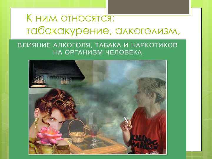К ним относятся: табакакурение, алкоголизм, наркомания. 