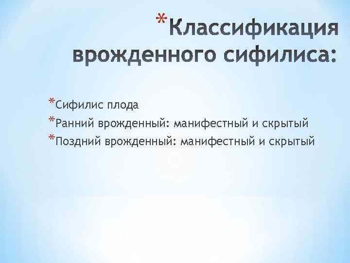 * *Сифилис плода *Ранний врожденный: манифестный и скрытый *Поздний врожденный: манифестный и скрытый 