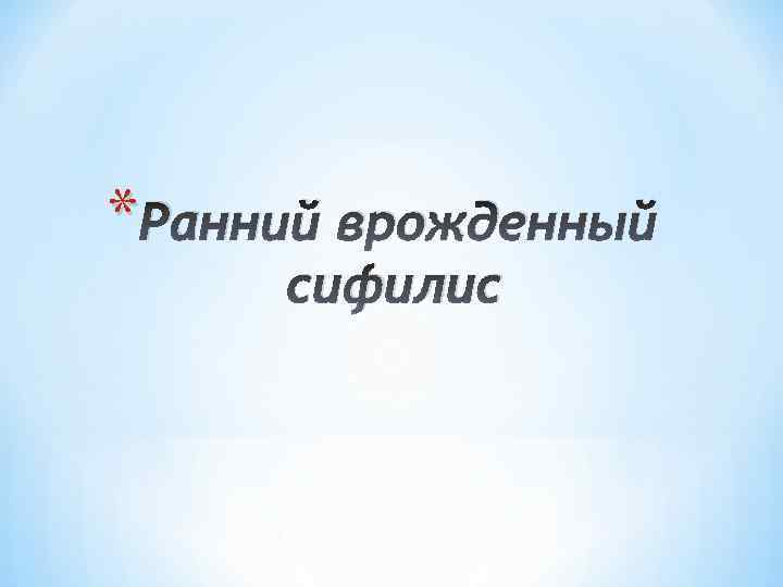 * Ранний врожденный сифилис 