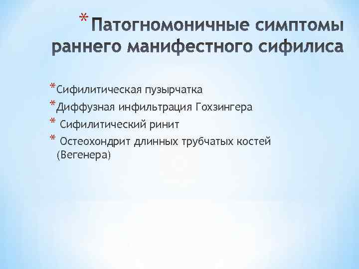 * *Сифилитическая пузырчатка *Диффузная инфильтрация Гохзингера * Сифилитический ринит * Остеохондрит длинных трубчатых костей