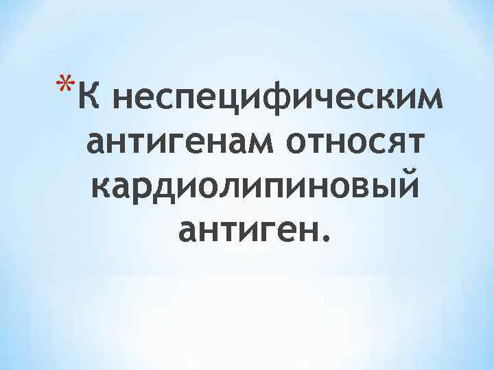 *К неспецифическим антигенам относят кардиолипиновый антиген. 