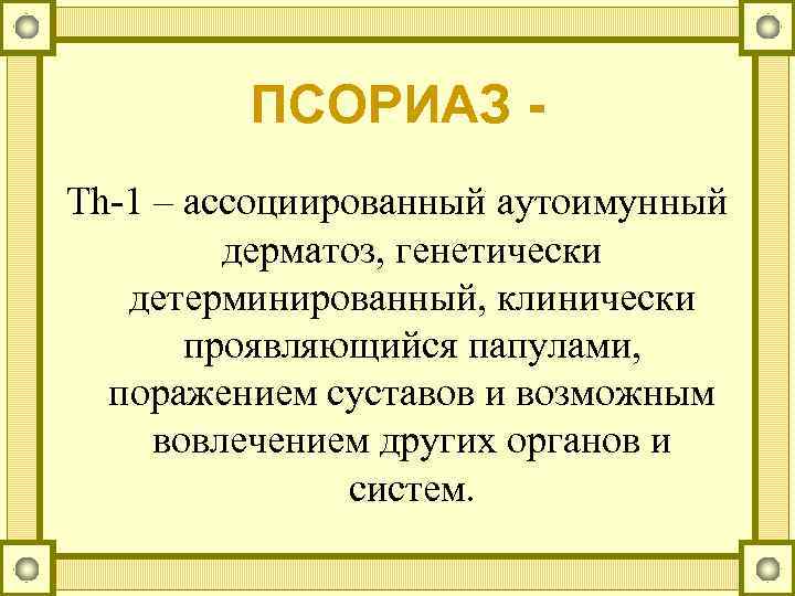 ПСОРИАЗ - Th-1 – ассоциированный аутоимунный дерматоз, генетически детерминированный, клинически проявляющийся папулами, поражением суставов