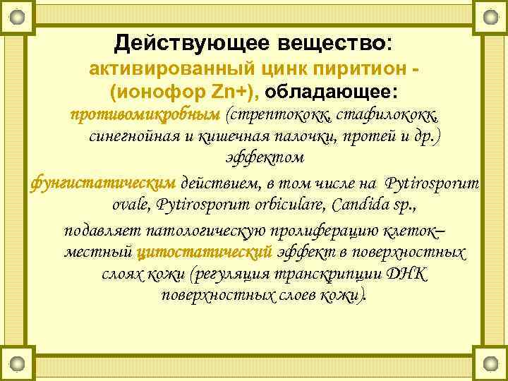 Действующее вещество: активированный цинк пиритион (ионофор Zn+), обладающее: противомикробным (стрептококк, стафилококк, синегнойная и кишечная