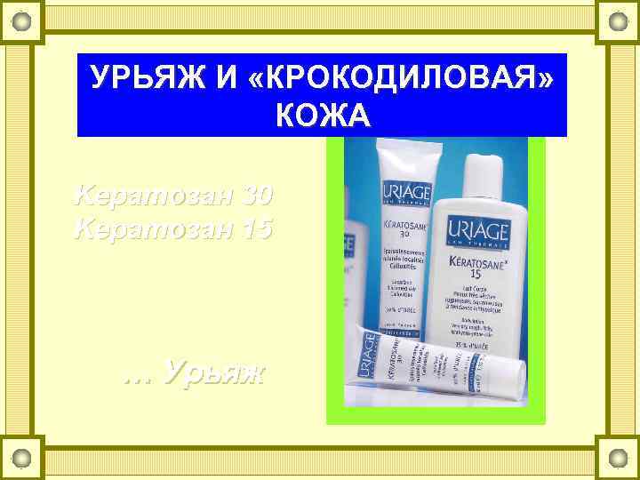 УРЬЯЖ И «КРОКОДИЛОВАЯ» КОЖА Kератозан 30 Kератозан 15 … Урьяж 