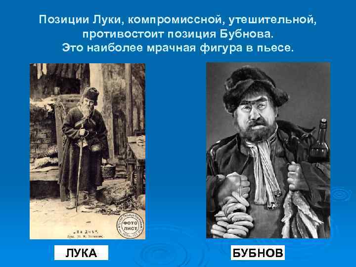 Позиции Луки, компромиссной, утешительной, противостоит позиция Бубнова. Это наиболее мрачная фигура в пьесе. ЛУКА
