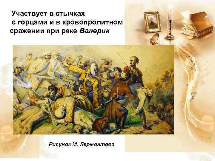 Участвует в стычках с горцами и в кровопролитном сражении при реке Валерик Рисунок М.