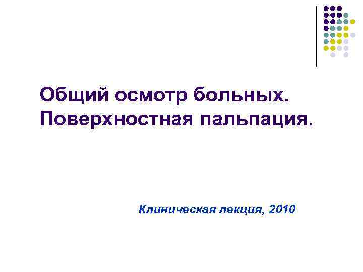 Общий осмотр больных. Поверхностная пальпация. Клиническая лекция, 2010 