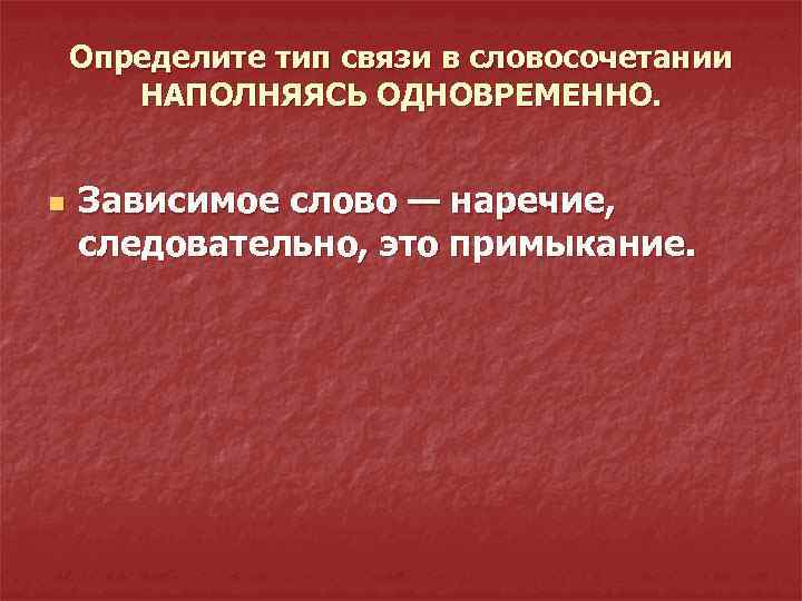 Определите тип связи в словосочетании НАПОЛНЯЯСЬ ОДНОВРЕМЕННО. n Зависимое слово — наречие, следовательно, это