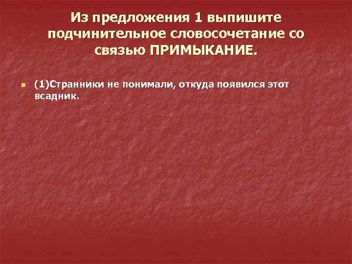Из предложения 1 выпишите подчинительное словосочетание со связью ПРИМЫКАНИЕ. n (1)Странники не понимали, откуда