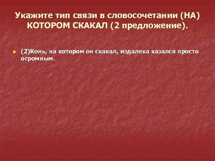 Укажите тип связи в словосочетании (НА) КОТОРОМ СКАКАЛ (2 предложение). n (2)Конь, на котором