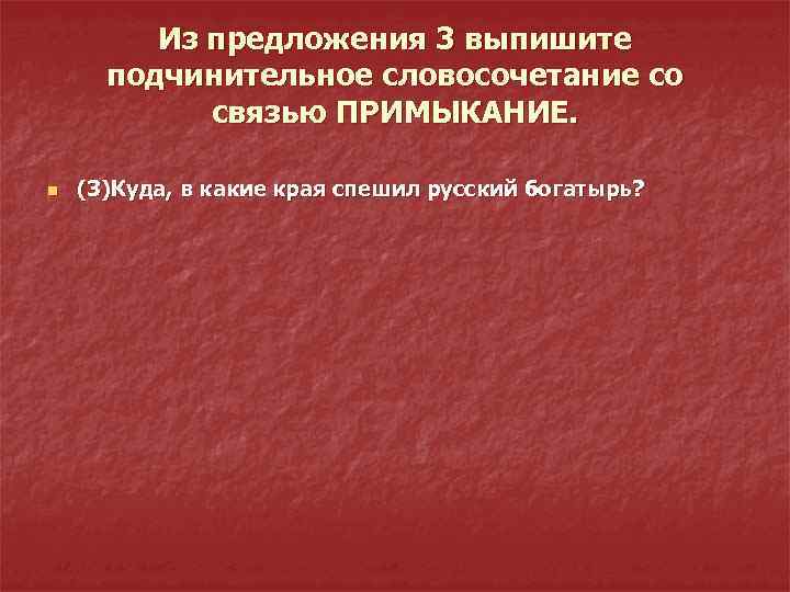 Из предложения 3 выпишите подчинительное словосочетание со связью ПРИМЫКАНИЕ. n (3)Куда, в какие края