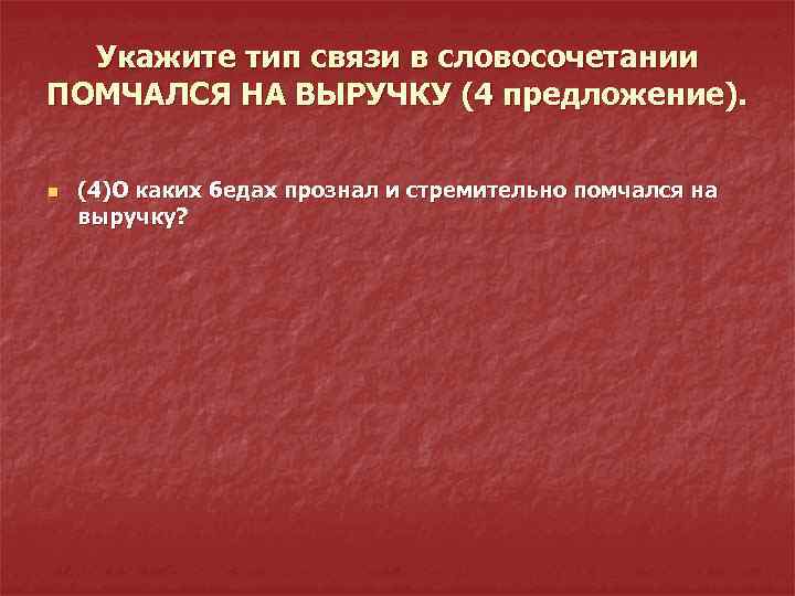 Укажите тип связи в словосочетании ПОМЧАЛСЯ НА ВЫРУЧКУ (4 предложение). n (4)О каких бедах