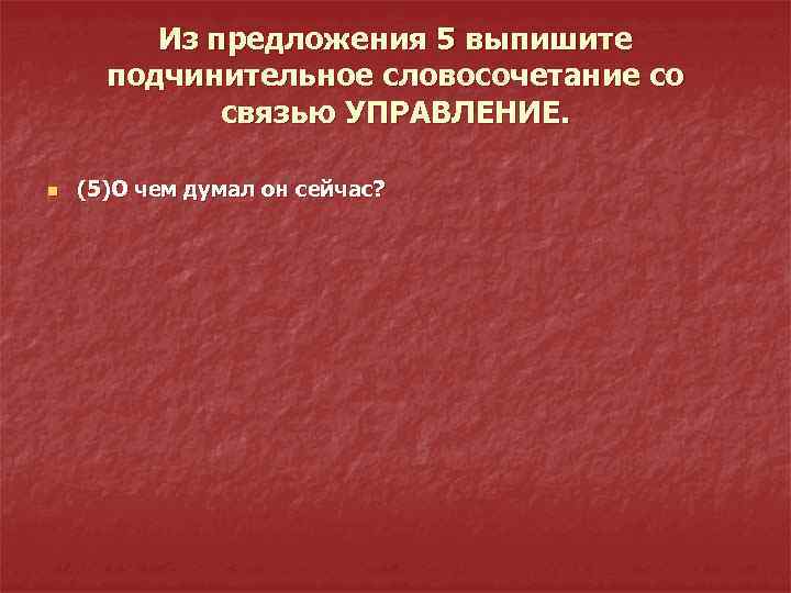 Из предложения 5 выпишите подчинительное словосочетание со связью УПРАВЛЕНИЕ. n (5)О чем думал он