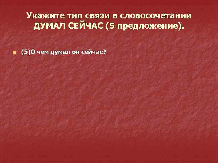 Укажите тип связи в словосочетании ДУМАЛ СЕЙЧАС (5 предложение). n (5)О чем думал он
