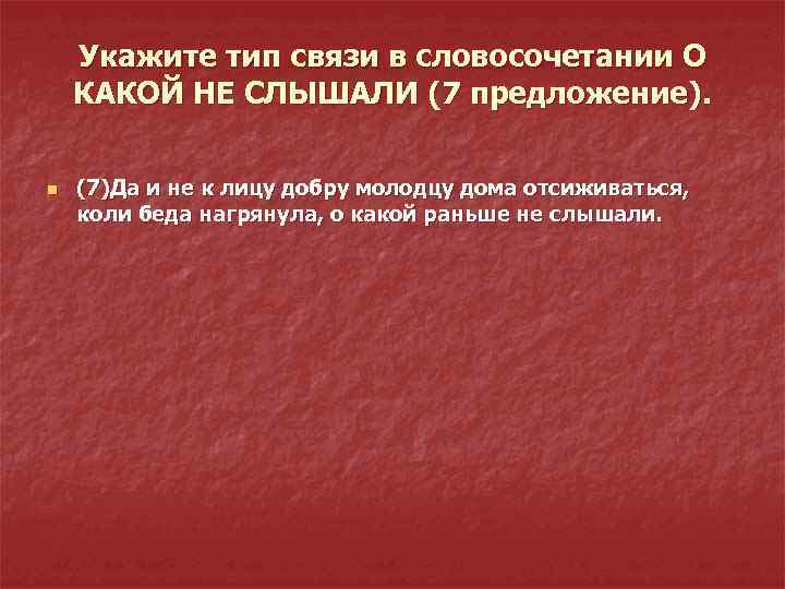 Укажите тип связи в словосочетании О КАКОЙ НЕ СЛЫШАЛИ (7 предложение). n (7)Да и