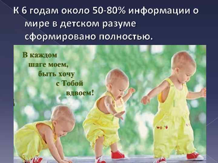 К 6 годам около 50 -80% информации о мире в детском разуме сформировано полностью.