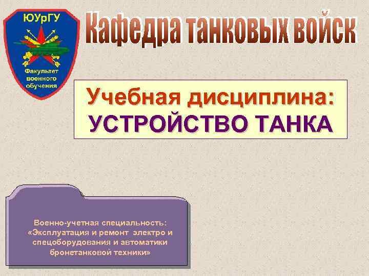 Учебная дисциплина: УСТРОЙСТВО ТАНКА Военно-учетная специальность: «Эксплуатация и ремонт электро и спецоборудования и автоматики