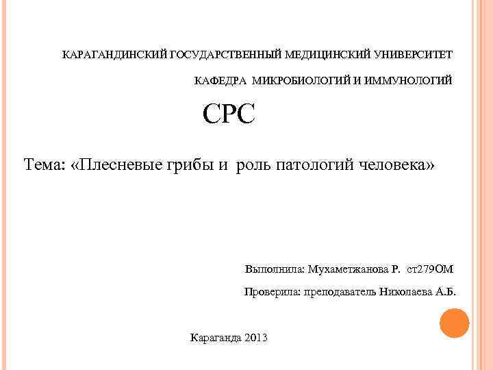 КАРАГАНДИНСКИЙ ГОСУДАРСТВЕННЫЙ МЕДИЦИНСКИЙ УНИВЕРСИТЕТ КАФЕДРА МИКРОБИОЛОГИЙ И ИММУНОЛОГИЙ СРС Тема: «Плесневые грибы и роль