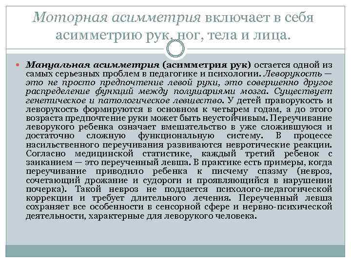 Моторная асимметрия включает в себя асимметрию рук, ног, тела и лица. Мануальная асимметрия (асимметрия