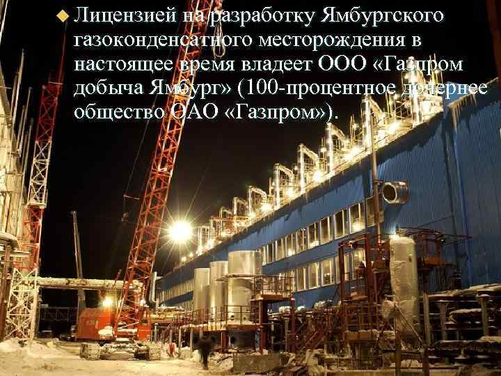 u Лицензией на разработку Ямбургского газоконденсатного месторождения в настоящее время владеет ООО «Газпром добыча