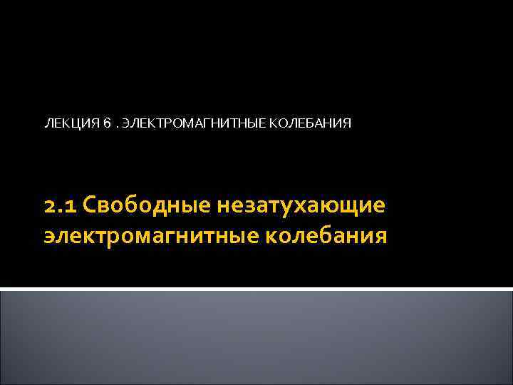 ЛЕКЦИЯ 6. ЭЛЕКТРОМАГНИТНЫЕ КОЛЕБАНИЯ 2. 1 Свободные незатухающие электромагнитные колебания 