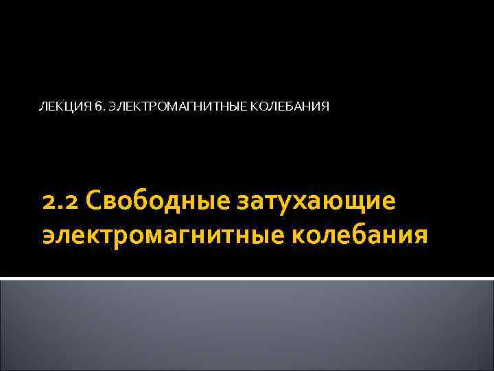 ЛЕКЦИЯ 6. ЭЛЕКТРОМАГНИТНЫЕ КОЛЕБАНИЯ 2. 2 Свободные затухающие электромагнитные колебания 